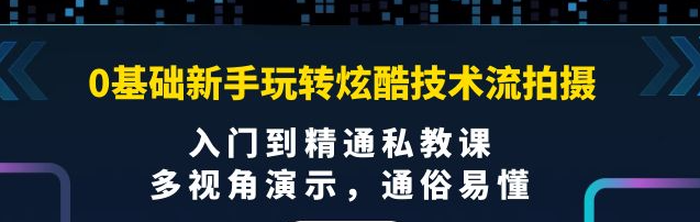 0基础新手玩转炫酷技术流拍摄课程：多视角演示，入门到精通私教课【视频课程】