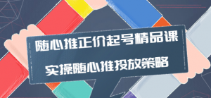 随心推投放技巧：随心推正价起号精品课，实操随心推投放策略-暗冰资源网