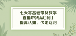 七天零基础带货课程:直播带货从0到1,少走弯路-欢迎光临本站