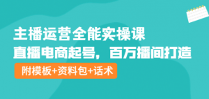 主播运营实操课程:直播电商起号,百万播间打造(附模板+资料包+话术)-欢迎光临本站